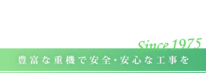 SAFE AND SECURE CONSTRUCTION Since 1975 豊富な重機で安全・安心な工事を